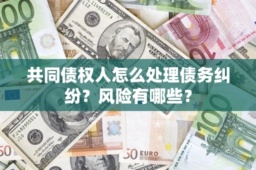 济南共同债权人怎么处理债务纠纷？风险有哪些？