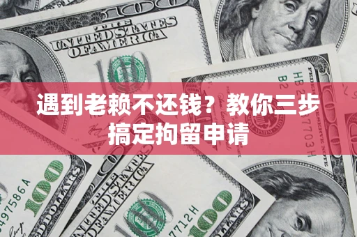 济南遇到老赖不还钱？教你三步搞定拘留申请