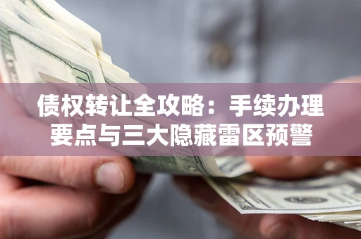 济南债权转让全攻略：手续办理要点与三大隐藏雷区预警
