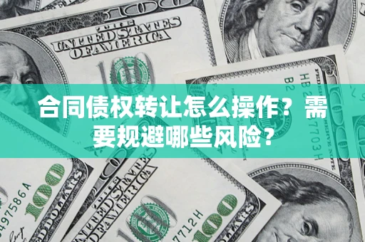 济南合同债权转让怎么操作？需要规避哪些风险？