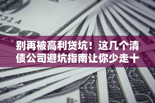 济南别再被高利贷坑！这几个清债公司避坑指南让你少走十年弯路