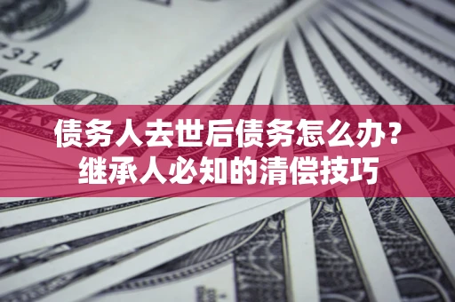 济南债务人去世后债务怎么办？继承人必知的清偿技巧