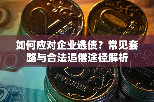 济南如何应对企业逃债？常见套路与合法追偿途径解析