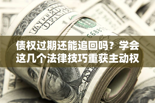 济南债权过期还能追回吗？学会这几个法律技巧重获主动权