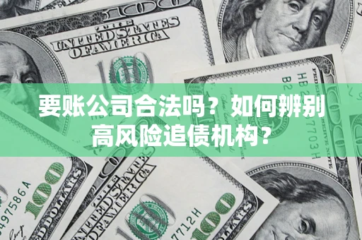 济南要账公司合法吗？如何辨别高风险追债机构？