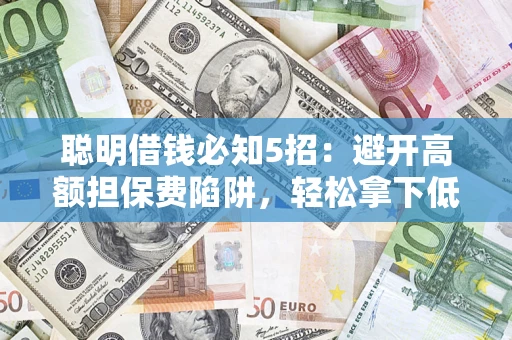 济南聪明借钱必知5招：避开高额担保费陷阱，轻松拿下低息贷款