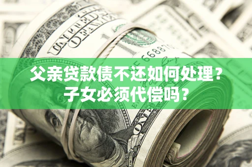 济南父亲贷款债不还如何处理？子女必须代偿吗？