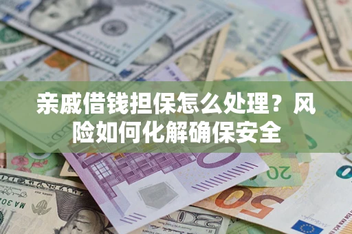 济南亲戚借钱担保怎么处理？风险如何化解确保安全