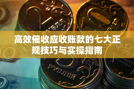 济南高效催收应收账款的七大正规技巧与实操指南