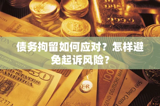 济南债务拘留如何应对？怎样避免起诉风险？