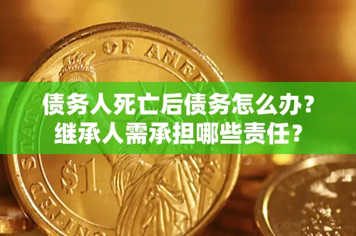 济南债务人死亡后债务怎么办？继承人需承担哪些责任？