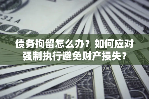 济南债务拘留怎么办？如何应对强制执行避免财产损失？