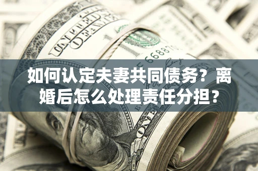 济南如何认定夫妻共同债务？离婚后怎么处理责任分担？
