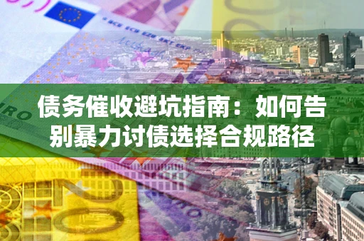 济南债务催收避坑指南：如何告别暴力讨债选择合规路径