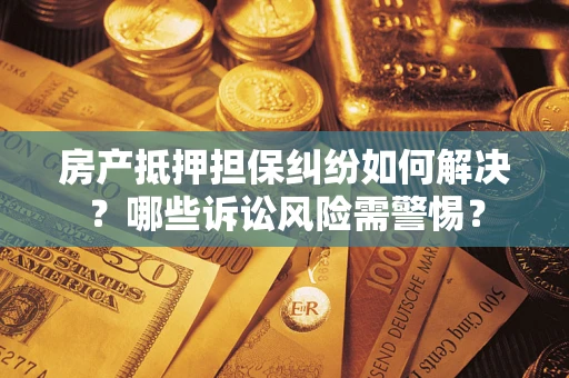 济南房产抵押担保纠纷如何解决？哪些诉讼风险需警惕？