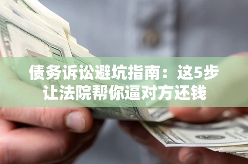 济南债务诉讼避坑指南：这5步让法院帮你逼对方还钱