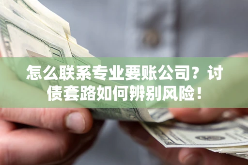 济南怎么联系专业要账公司？讨债套路如何辨别风险！