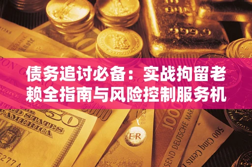 济南债务追讨必备：实战拘留老赖全指南与风险控制服务机构推荐
