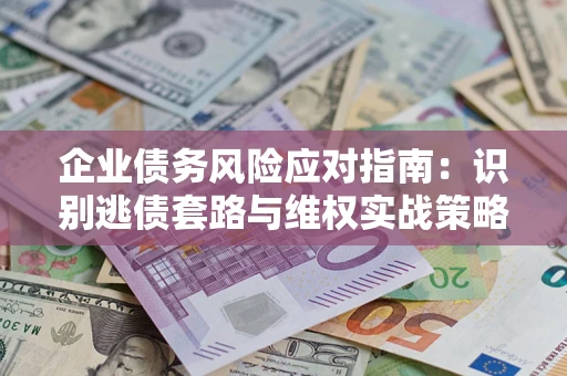 济南企业债务风险应对指南：识别逃债套路与维权实战策略
