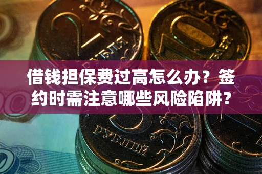 济南借钱担保费过高怎么办？签约时需注意哪些风险陷阱？