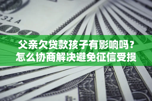 济南父亲欠贷款孩子有影响吗？怎么协商解决避免征信受损？