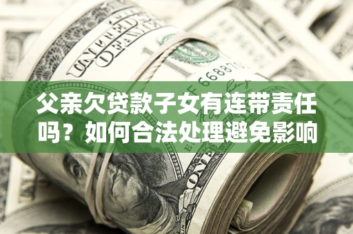 济南父亲欠贷款子女有连带责任吗？如何合法处理避免影响？