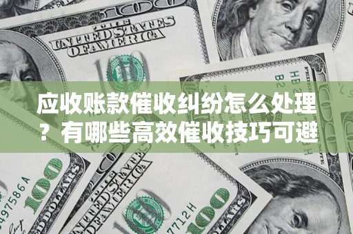 济南应收账款催收纠纷怎么处理？有哪些高效催收技巧可避免坏账？