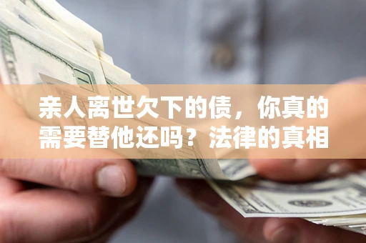 济南亲人离世欠下的债，你真的需要替他还吗？法律的真相或许与你想的不一样