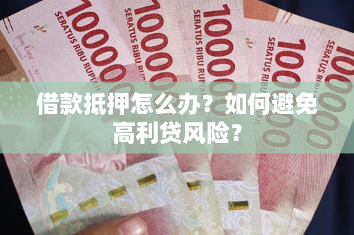济南借款抵押怎么办？如何避免高利贷风险？