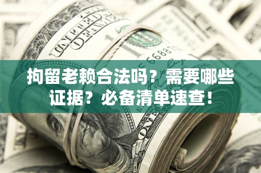 济南拘留老赖合法吗？需要哪些证据？必备清单速查！