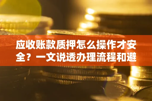 济南应收账款质押怎么操作才安全？一文说透办理流程和避险绝招